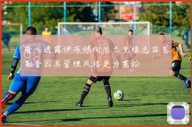 隆戈透露伊布倾向法兰克福总监克勒舍因其管理风格更为宽松