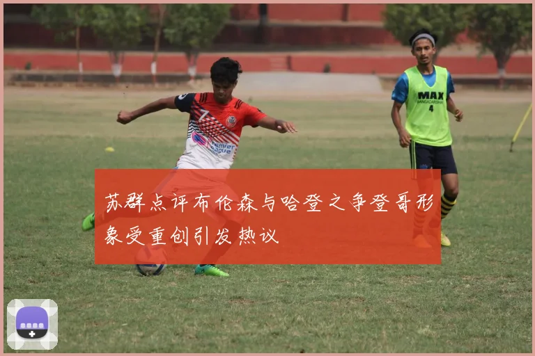 苏群点评布伦森与哈登之争登哥形象受重创引发热议