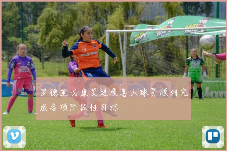 罗德里戈康复进展喜人球员顺利完成各项阶段性目标