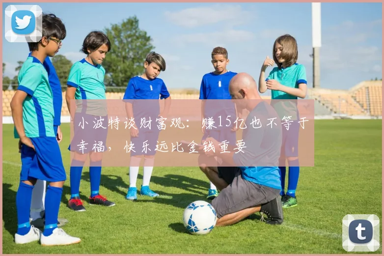 小波特谈财富观：赚15亿也不等于幸福，快乐远比金钱重要