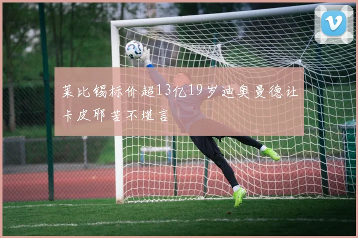 莱比锡标价超13亿19岁迪奥曼德让卡皮耶苦不堪言
