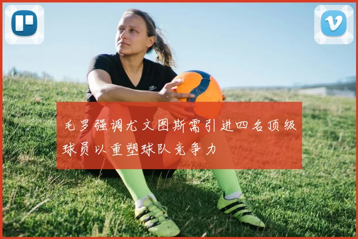 毛罗强调尤文图斯需引进四名顶级球员以重塑球队竞争力