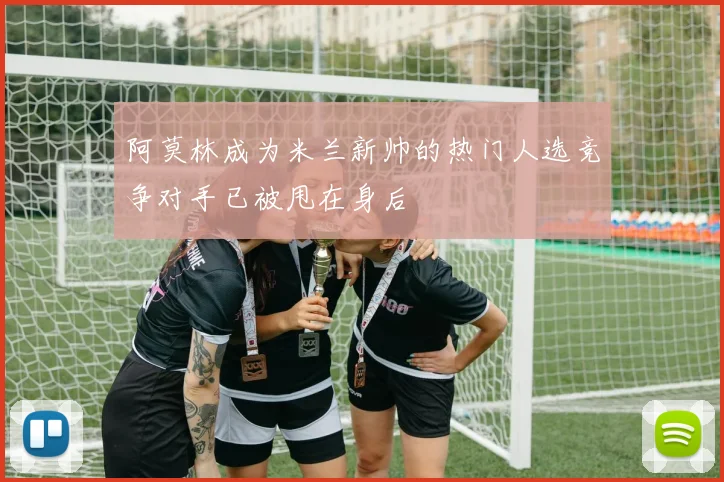 阿莫林成为米兰新帅的热门人选竞争对手已被甩在身后