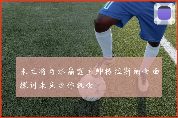 米兰将与水晶宫主帅格拉斯纳会面探讨未来合作机会