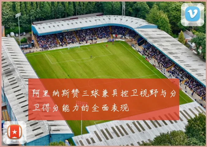 阿里纳斯赞三球兼具控卫视野与分卫得分能力的全面表现