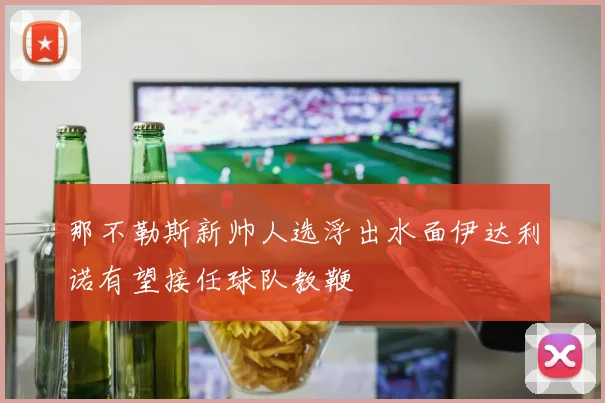 那不勒斯新帅人选浮出水面伊达利诺有望接任球队教鞭