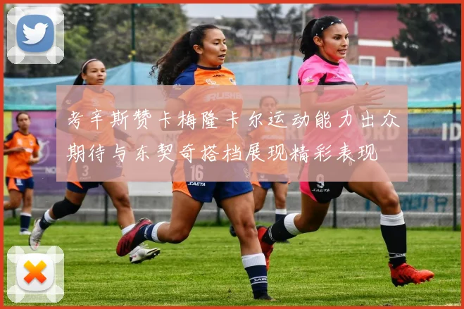 考辛斯赞卡梅隆卡尔运动能力出众期待与东契奇搭档展现精彩表现